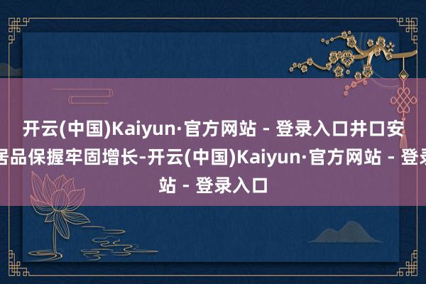 开云(中国)Kaiyun·官方网站 - 登录入口井口安装类居品保握牢固增长-开云(中国)Kaiyun·官方网站 - 登录入口