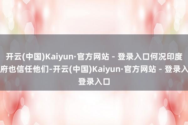 开云(中国)Kaiyun·官方网站 - 登录入口何况印度政府也信任他们-开云(中国)Kaiyun·官方网站 - 登录入口