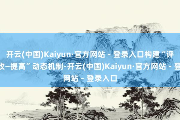 开云(中国)Kaiyun·官方网站 - 登录入口构建“评价—整改—提高”动态机制-开云(中国)Kaiyun·官方网站 - 登录入口