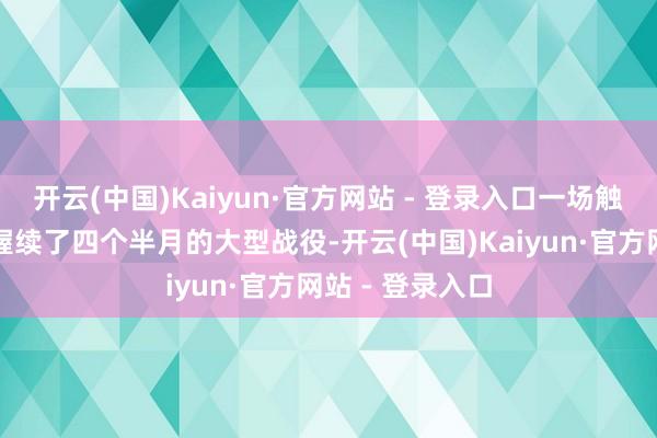 开云(中国)Kaiyun·官方网站 - 登录入口一场触及四个省份、握续了四个半月的大型战役-开云(中国)Kaiyun·官方网站 - 登录入口