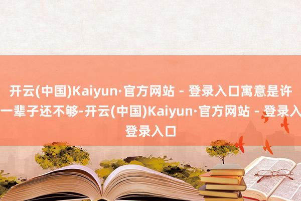 开云(中国)Kaiyun·官方网站 - 登录入口寓意是许你一辈子还不够-开云(中国)Kaiyun·官方网站 - 登录入口