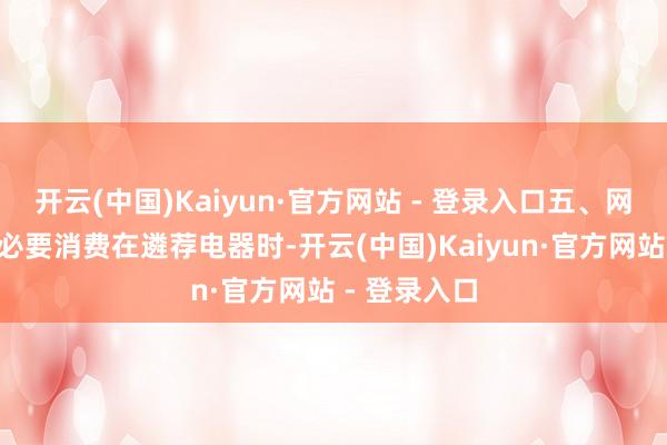 开云(中国)Kaiyun·官方网站 - 登录入口五、网红电器—无必要消费在遴荐电器时-开云(中国)Kaiyun·官方网站 - 登录入口