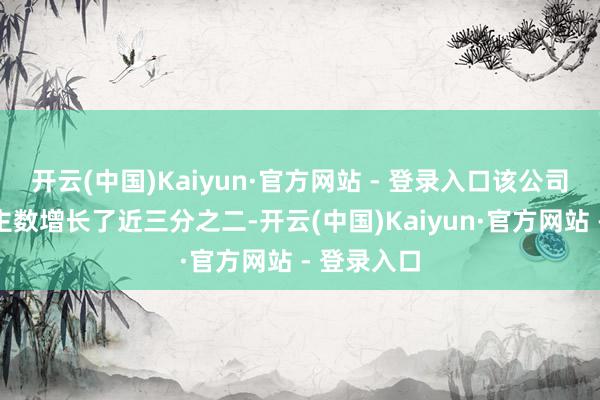 开云(中国)Kaiyun·官方网站 - 登录入口该公司职工东谈主数增长了近三分之二-开云(中国)Kaiyun·官方网站 - 登录入口
