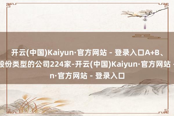开云(中国)Kaiyun·官方网站 - 登录入口A+B、A+H等多股份类型的公司224家-开云(中国)Kaiyun·官方网站 - 登录入口