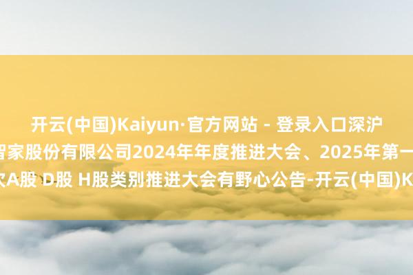 开云(中国)Kaiyun·官方网站 - 登录入口深沪京-调研-海尔智家-海尔智家股份有限公司2024年年度推进大会、2025年第一次A股 D股 H股类别推进大会有野心公告-开云(中国)Kaiyun·官方网站 - 登录入口