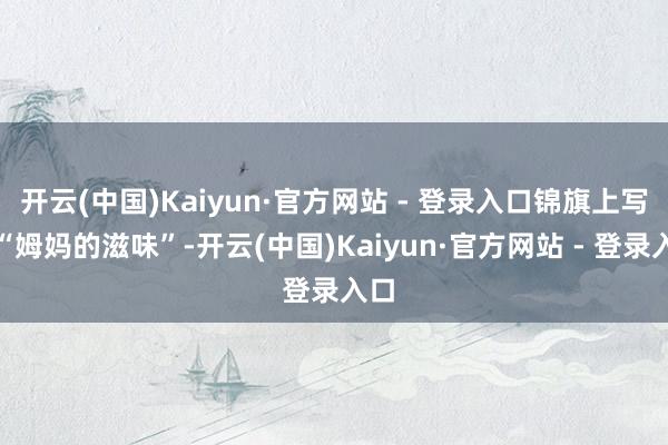 开云(中国)Kaiyun·官方网站 - 登录入口锦旗上写着“姆妈的滋味”-开云(中国)Kaiyun·官方网站 - 登录入口