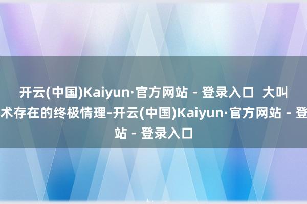 开云(中国)Kaiyun·官方网站 - 登录入口  大叫则是艺术存在的终极情理-开云(中国)Kaiyun·官方网站 - 登录入口