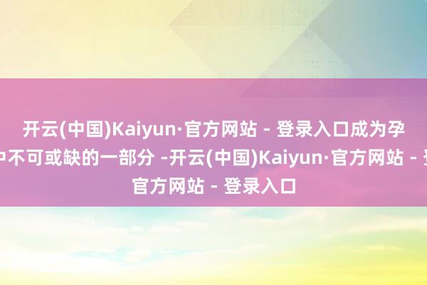 开云(中国)Kaiyun·官方网站 - 登录入口成为孕期饮食中不可或缺的一部分 -开云(中国)Kaiyun·官方网站 - 登录入口
