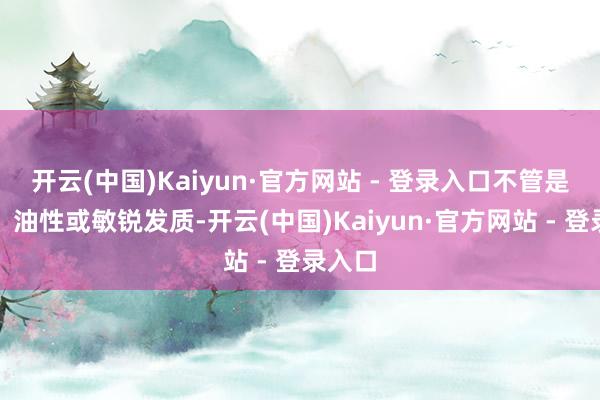 开云(中国)Kaiyun·官方网站 - 登录入口不管是干性、油性或敏锐发质-开云(中国)Kaiyun·官方网站 - 登录入口