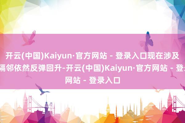 开云(中国)Kaiyun·官方网站 - 登录入口现在涉及3340隔邻依然反弹回升-开云(中国)Kaiyun·官方网站 - 登录入口