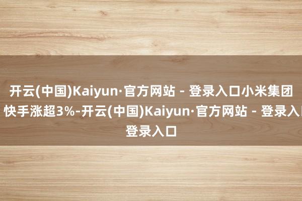 开云(中国)Kaiyun·官方网站 - 登录入口小米集团、快手涨超3%-开云(中国)Kaiyun·官方网站 - 登录入口