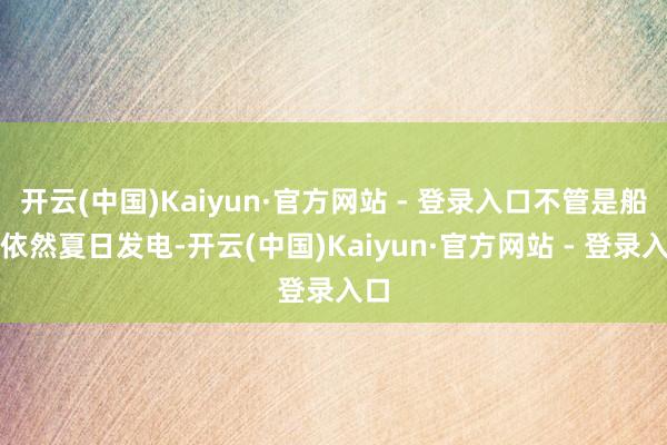 开云(中国)Kaiyun·官方网站 - 登录入口不管是船用依然夏日发电-开云(中国)Kaiyun·官方网站 - 登录入口