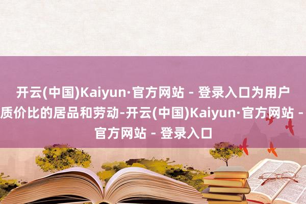 开云(中国)Kaiyun·官方网站 - 登录入口为用户提供更有质价比的居品和劳动-开云(中国)Kaiyun·官方网站 - 登录入口