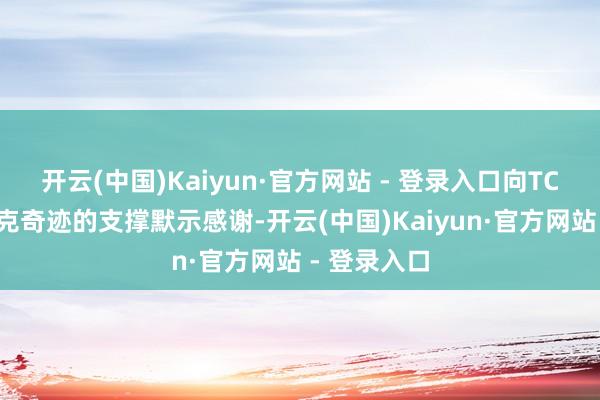 开云(中国)Kaiyun·官方网站 - 登录入口向TCL对奥林匹克奇迹的支撑默示感谢-开云(中国)Kaiyun·官方网站 - 登录入口