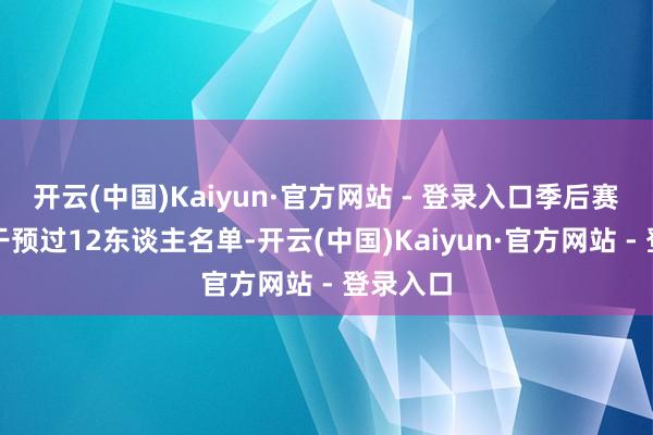 开云(中国)Kaiyun·官方网站 - 登录入口季后赛就莫得干预过12东谈主名单-开云(中国)Kaiyun·官方网站 - 登录入口