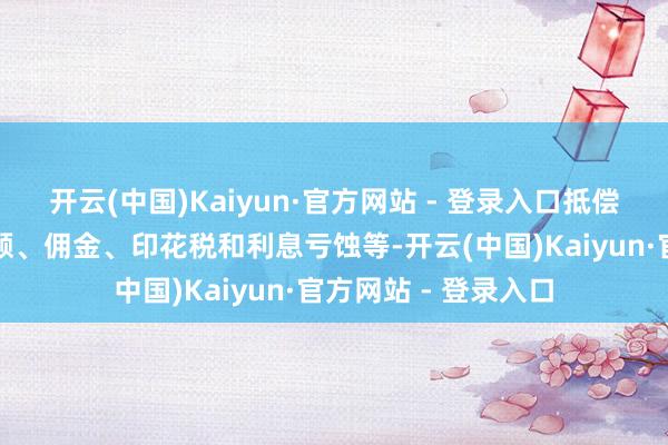 开云(中国)Kaiyun·官方网站 - 登录入口抵偿鸿沟包括：投资差额、佣金、印花税和利息亏蚀等-开云(中国)Kaiyun·官方网站 - 登录入口