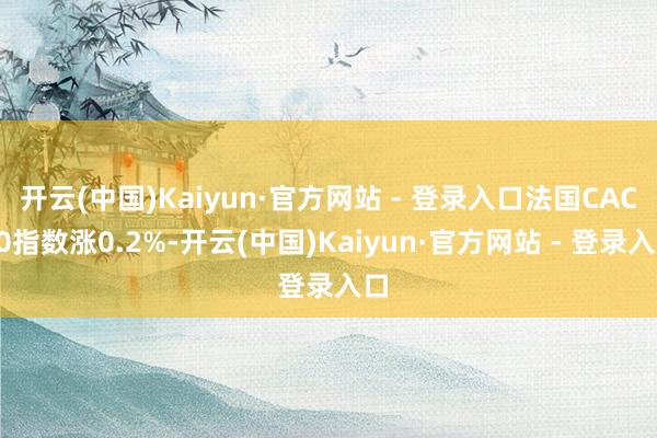 开云(中国)Kaiyun·官方网站 - 登录入口法国CAC40指数涨0.2%-开云(中国)Kaiyun·官方网站 - 登录入口