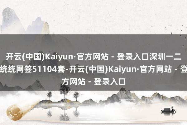 开云(中国)Kaiyun·官方网站 - 登录入口深圳一二手住宅统统网签51104套-开云(中国)Kaiyun·官方网站 - 登录入口
