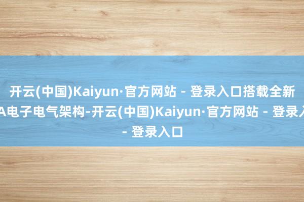 开云(中国)Kaiyun·官方网站 - 登录入口搭载全新CEA电子电气架构-开云(中国)Kaiyun·官方网站 - 登录入口