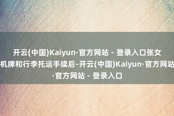 开云(中国)Kaiyun·官方网站 - 登录入口　　张女士办理好登机牌和行李托运手续后-开云(中国)Kaiyun·官方网站 - 登录入口