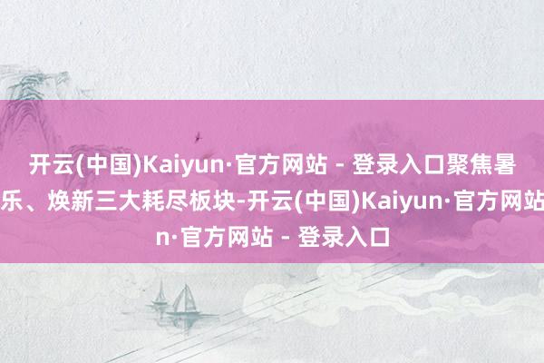 开云(中国)Kaiyun·官方网站 - 登录入口聚焦暑期出游、玩乐、焕新三大耗尽板块-开云(中国)Kaiyun·官方网站 - 登录入口
