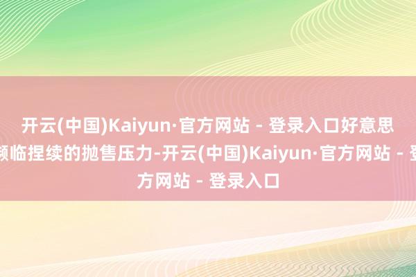 开云(中国)Kaiyun·官方网站 - 登录入口好意思元财富濒临捏续的抛售压力-开云(中国)Kaiyun·官方网站 - 登录入口