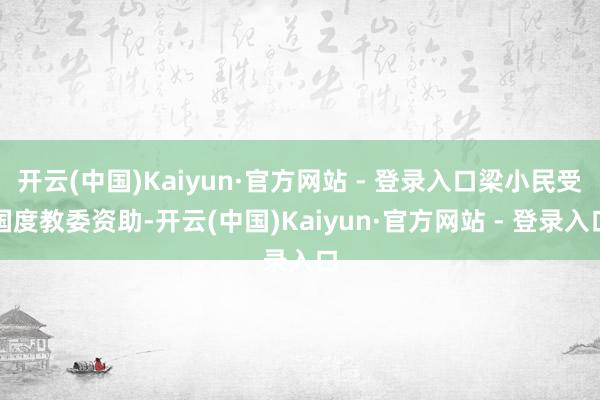 开云(中国)Kaiyun·官方网站 - 登录入口梁小民受国度教委资助-开云(中国)Kaiyun·官方网站 - 登录入口