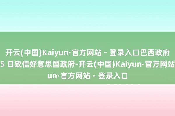开云(中国)Kaiyun·官方网站 - 登录入口巴西政府暗示已在 15 日致信好意思国政府-开云(中国)Kaiyun·官方网站 - 登录入口
