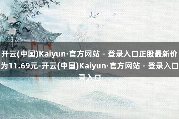 开云(中国)Kaiyun·官方网站 - 登录入口正股最新价为11.69元-开云(中国)Kaiyun·官方网站 - 登录入口