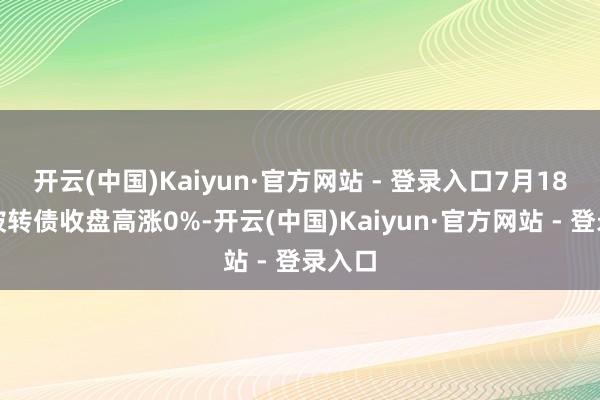 开云(中国)Kaiyun·官方网站 - 登录入口7月18日山玻转债收盘高涨0%-开云(中国)Kaiyun·官方网站 - 登录入口