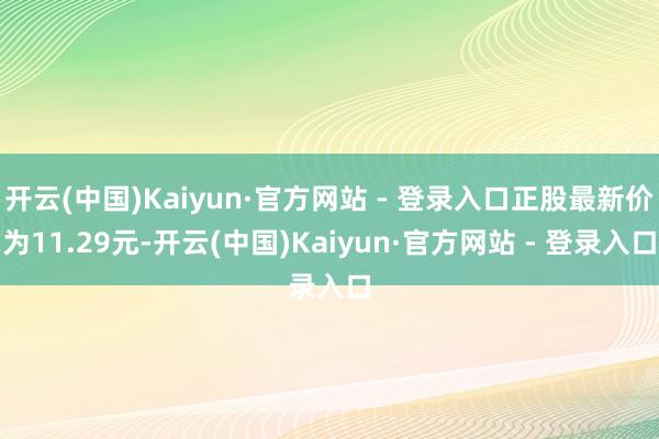 开云(中国)Kaiyun·官方网站 - 登录入口正股最新价为11.29元-开云(中国)Kaiyun·官方网站 - 登录入口