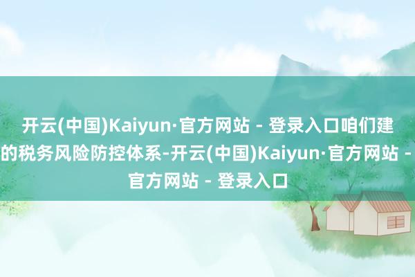 开云(中国)Kaiyun·官方网站 - 登录入口咱们建立了完善的税务风险防控体系-开云(中国)Kaiyun·官方网站 - 登录入口