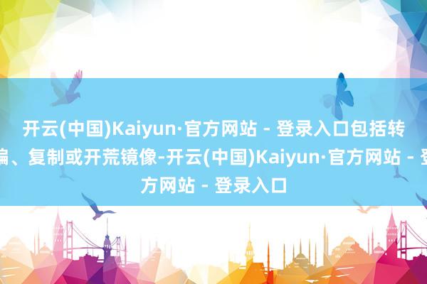 开云(中国)Kaiyun·官方网站 - 登录入口包括转载、摘编、复制或开荒镜像-开云(中国)Kaiyun·官方网站 - 登录入口