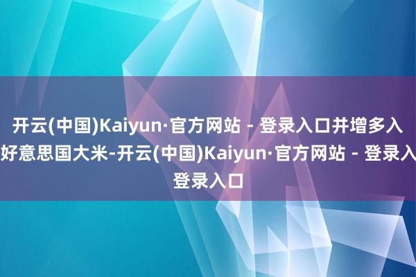 开云(中国)Kaiyun·官方网站 - 登录入口并增多入口好意思国大米-开云(中国)Kaiyun·官方网站 - 登录入口