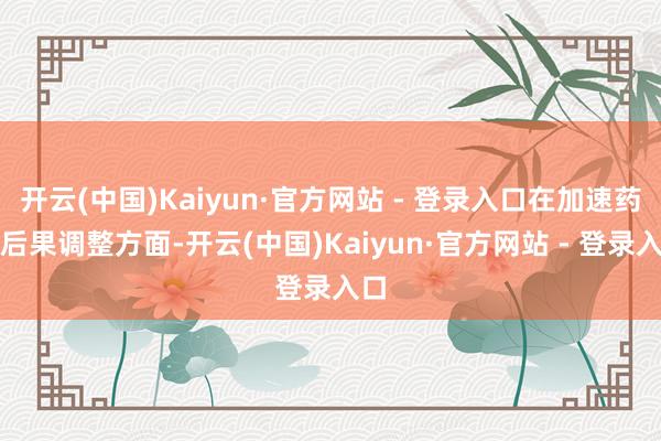 开云(中国)Kaiyun·官方网站 - 登录入口在加速药械后果调整方面-开云(中国)Kaiyun·官方网站 - 登录入口