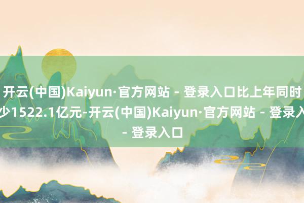 开云(中国)Kaiyun·官方网站 - 登录入口比上年同时减少1522.1亿元-开云(中国)Kaiyun·官方网站 - 登录入口