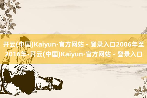 开云(中国)Kaiyun·官方网站 - 登录入口2006年至2016年-开云(中国)Kaiyun·官方网站 - 登录入口