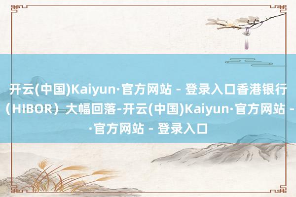 开云(中国)Kaiyun·官方网站 - 登录入口香港银行同行拆息（HIBOR）大幅回落-开云(中国)Kaiyun·官方网站 - 登录入口