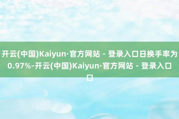 开云(中国)Kaiyun·官方网站 - 登录入口日换手率为0.97%-开云(中国)Kaiyun·官方网站 - 登录入口