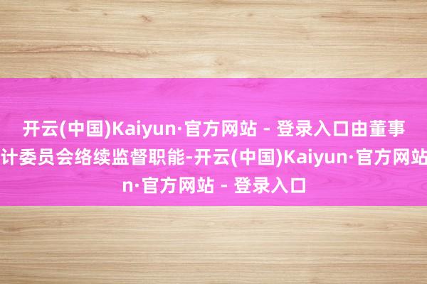 开云(中国)Kaiyun·官方网站 - 登录入口由董事会下设的审计委员会络续监督职能-开云(中国)Kaiyun·官方网站 - 登录入口
