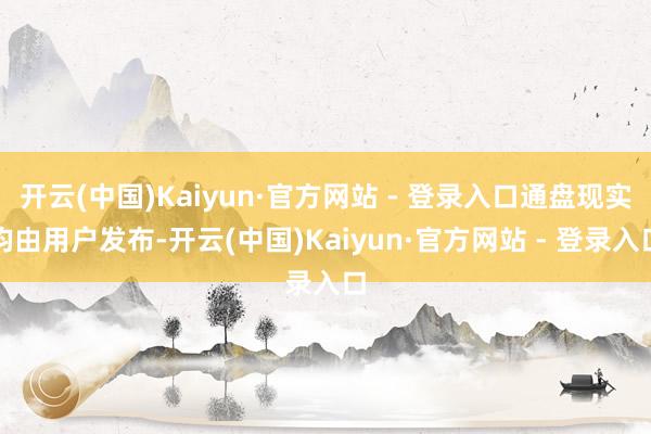开云(中国)Kaiyun·官方网站 - 登录入口通盘现实均由用户发布-开云(中国)Kaiyun·官方网站 - 登录入口