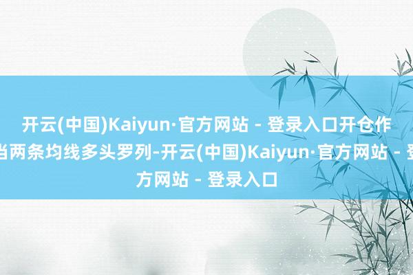 开云(中国)Kaiyun·官方网站 - 登录入口开仓作念空；当两条均线多头罗列-开云(中国)Kaiyun·官方网站 - 登录入口