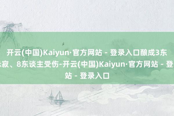 开云(中国)Kaiyun·官方网站 - 登录入口酿成3东谈主示寂、8东谈主受伤-开云(中国)Kaiyun·官方网站 - 登录入口