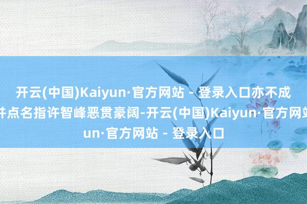 开云(中国)Kaiyun·官方网站 - 登录入口亦不成搭伙蓄意；并点名指许智峰恶贯豪阔-开云(中国)Kaiyun·官方网站 - 登录入口