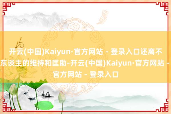 开云(中国)Kaiyun·官方网站 - 登录入口还离不开父母家东谈主的维持和匡助-开云(中国)Kaiyun·官方网站 - 登录入口