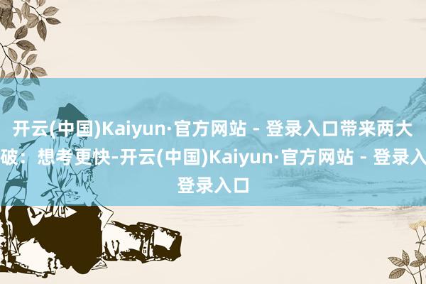 开云(中国)Kaiyun·官方网站 - 登录入口带来两大打破：想考更快-开云(中国)Kaiyun·官方网站 - 登录入口