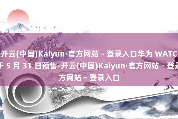 开云(中国)Kaiyun·官方网站 - 登录入口华为 WATCH 5 于 5 月 31 日预售-开云(中国)Kaiyun·官方网站 - 登录入口