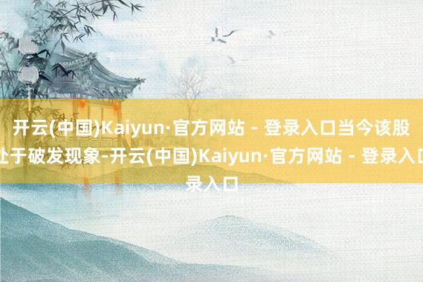 开云(中国)Kaiyun·官方网站 - 登录入口当今该股处于破发现象-开云(中国)Kaiyun·官方网站 - 登录入口