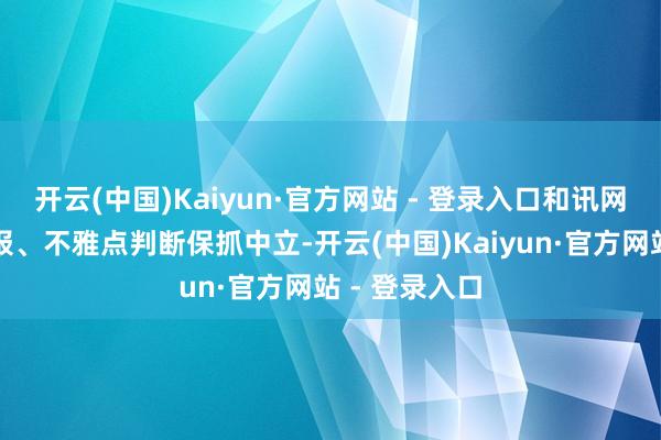 开云(中国)Kaiyun·官方网站 - 登录入口和讯网站对文中呈报、不雅点判断保抓中立-开云(中国)Kaiyun·官方网站 - 登录入口