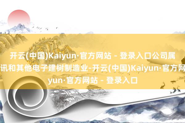 开云(中国)Kaiyun·官方网站 - 登录入口公司属于盘算机、通讯和其他电子建树制造业-开云(中国)Kaiyun·官方网站 - 登录入口